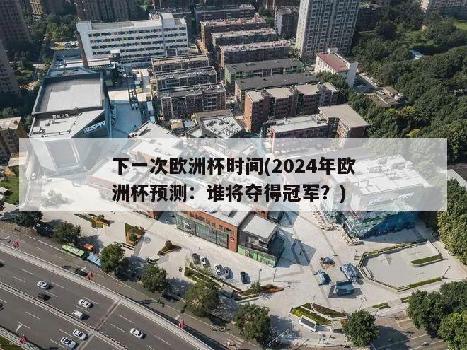 下一次欧洲杯时间(2024年欧洲杯预测：谁将夺得冠军？)