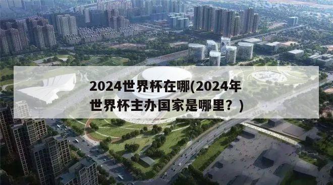 2024世界杯在哪(2024年世界杯主办国家是哪里？)