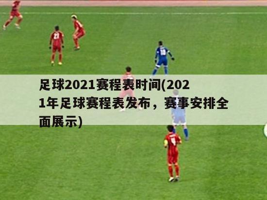 足球2021赛程表时间(2021年足球赛程表发布，赛事安排全面展示)