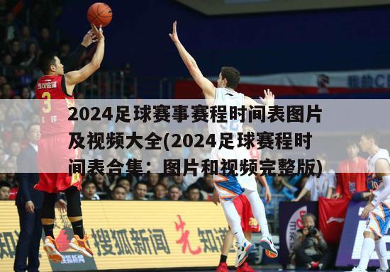 2024足球赛事赛程时间表图片及视频大全(2024足球赛程时间表合集：图片和视频完整版)