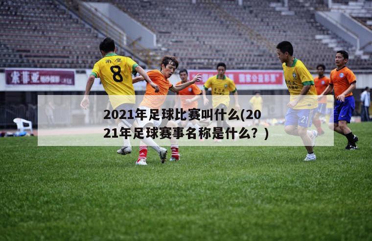 2021年足球比赛叫什么(2021年足球赛事名称是什么？)