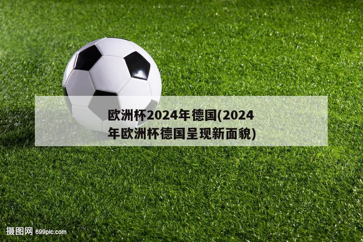 欧洲杯2024年德国(2024年欧洲杯德国呈现新面貌)