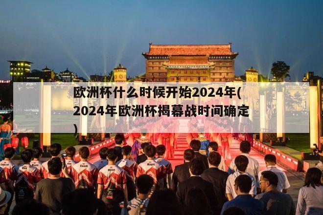 欧洲杯什么时候开始2024年(2024年欧洲杯揭幕战时间确定)