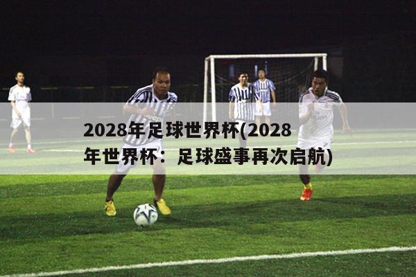 2028年足球世界杯(2028年世界杯：足球盛事再次启航)