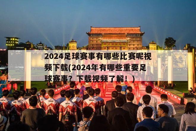 2024足球赛事有哪些比赛呢视频下载(2024年有哪些重要足球赛事？下载视频了解！)