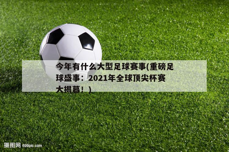 今年有什么大型足球赛事(重磅足球盛事：2021年全球顶尖杯赛大揭幕！)