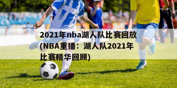 2021年nba湖人队比赛回放(NBA重播：湖人队2021年比赛精华回顾)