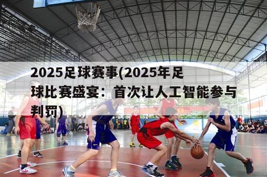 2025足球赛事(2025年足球比赛盛宴：首次让人工智能参与判罚)