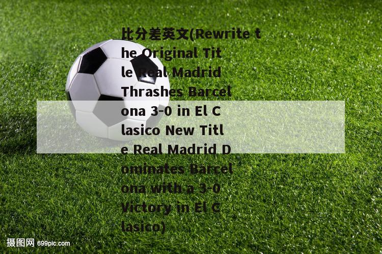 比分差英文(Rewrite the Original Title Real Madrid Thrashes Barcelona 3-0 in El Clasico New Title Real Madrid Dominates Barcelona with a 3-0 Victory in El Clasico)